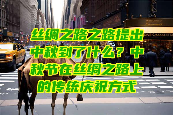 丝绸之路之路提出中秋到了什么？中秋节在丝绸之路上的传统庆祝方式