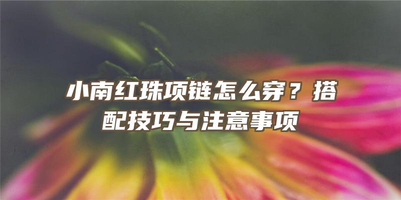 小南红珠项链怎么穿？搭配技巧与注意事项