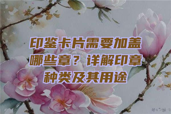 印鉴卡片需要加盖哪些章？详解印章种类及其用途