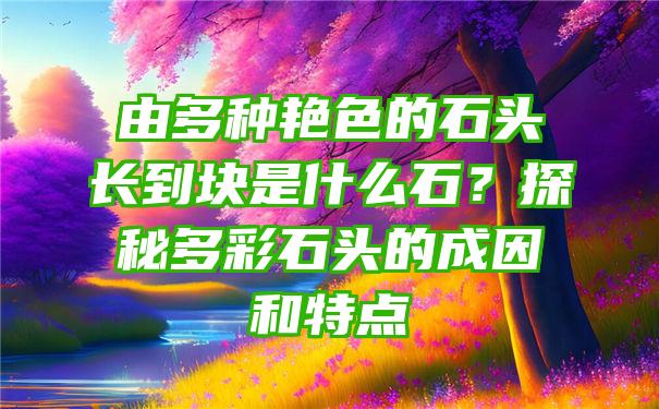 由多种艳色的石头长到块是什么石？探秘多彩石头的成因和特点