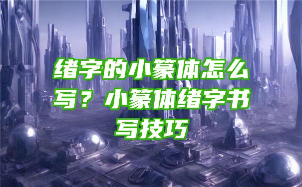 绪字的小篆体怎么写？小篆体绪字书写技巧