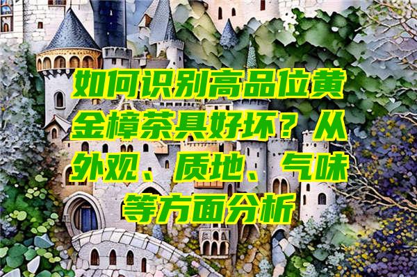 如何识别高品位黄金樟茶具好坏？从外观、质地、气味等方面分析