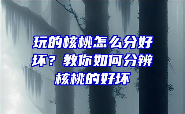 玩的核桃怎么分好坏？教你如何分辨核桃的好坏