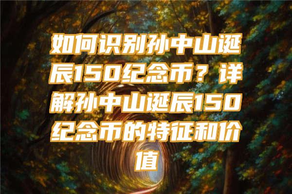 如何识别孙中山诞辰150纪念币？详解孙中山诞辰150纪念币的特征和价值