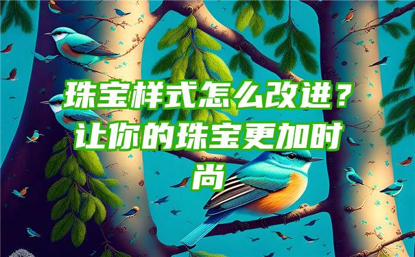 珠宝样式怎么改进？让你的珠宝更加时尚