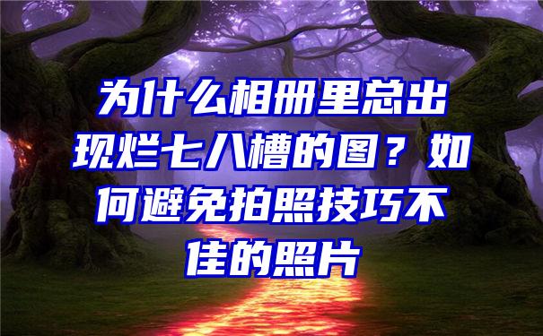 为什么相册里总出现烂七八槽的图？如何避免拍照技巧不佳的照片