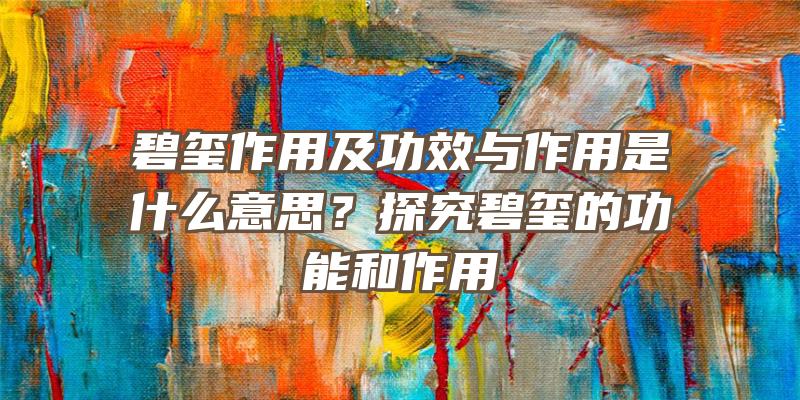 碧玺作用及功效与作用是什么意思？探究碧玺的功能和作用