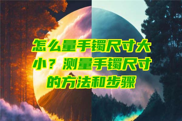 怎么量手镯尺寸大小？测量手镯尺寸的方法和步骤