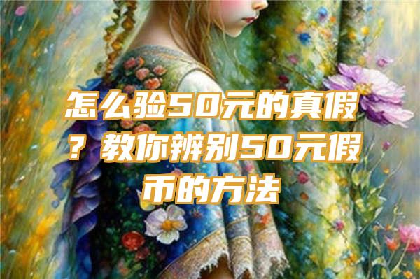 怎么验50元的真假？教你辨别50元假币的方法