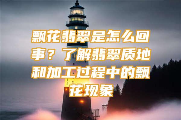 飘花翡翠是怎么回事？了解翡翠质地和加工过程中的飘花现象