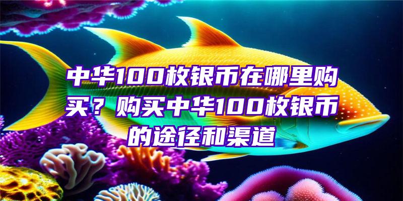 中华100枚银币在哪里购买？购买中华100枚银币的途径和渠道