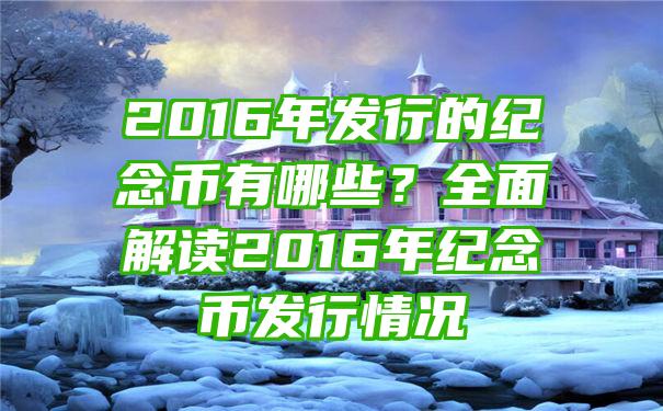 2016年发行的纪念币有哪些？全面解读2016年纪念币发行情况