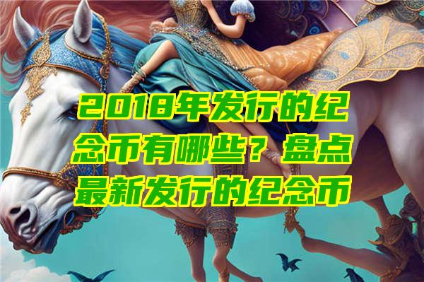 2018年发行的纪念币有哪些？盘点最新发行的纪念币