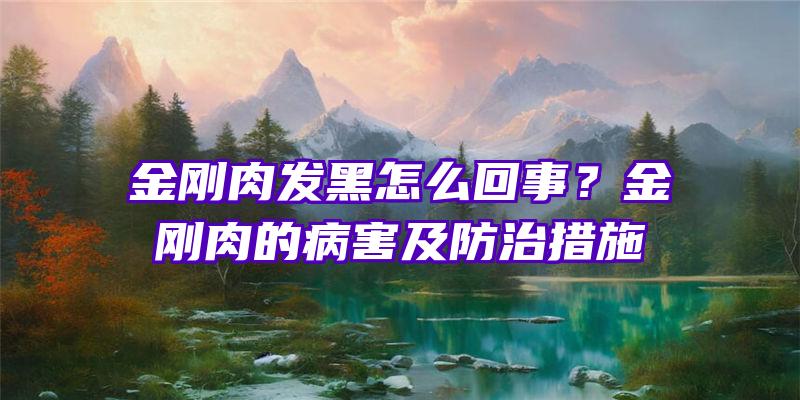 金刚肉发黑怎么回事？金刚肉的病害及防治措施