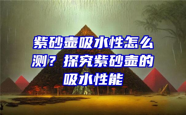 紫砂壶吸水性怎么测？探究紫砂壶的吸水性能