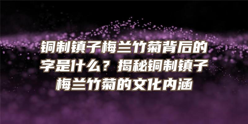 铜制镇子梅兰竹菊背后的字是什么？揭秘铜制镇子梅兰竹菊的文化内涵