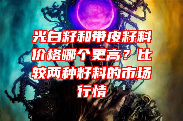 光白籽和带皮籽料价格哪个更高？比较两种籽料的市场行情