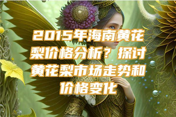 2015年海南黄花梨价格分析？探讨黄花梨市场走势和价格变化