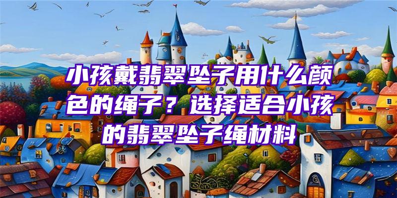 小孩戴翡翠坠子用什么颜色的绳子？选择适合小孩的翡翠坠子绳材料