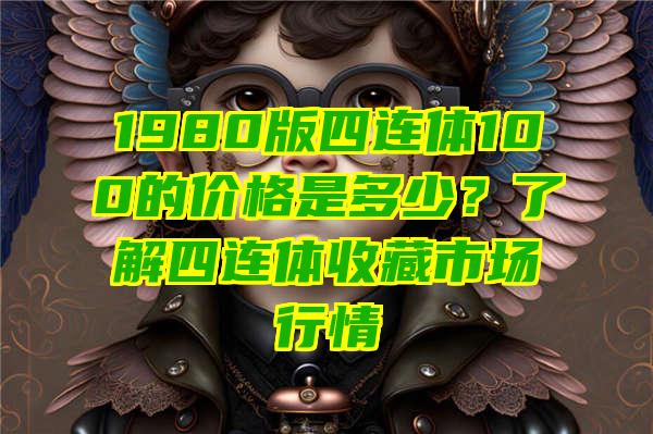 1980版四连体100的价格是多少？了解四连体收藏市场行情