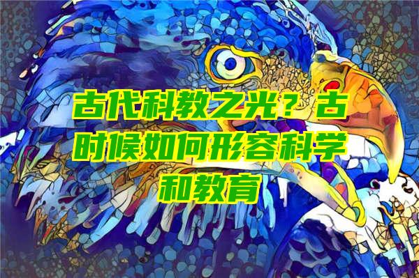 古代科教之光？古时候如何形容科学和教育