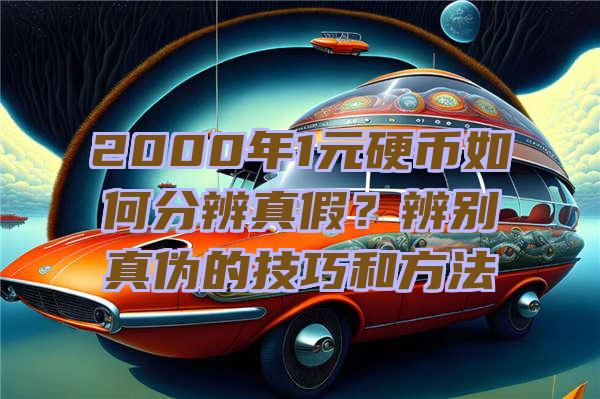 2000年1元硬币如何分辨真假？辨别真伪的技巧和方法