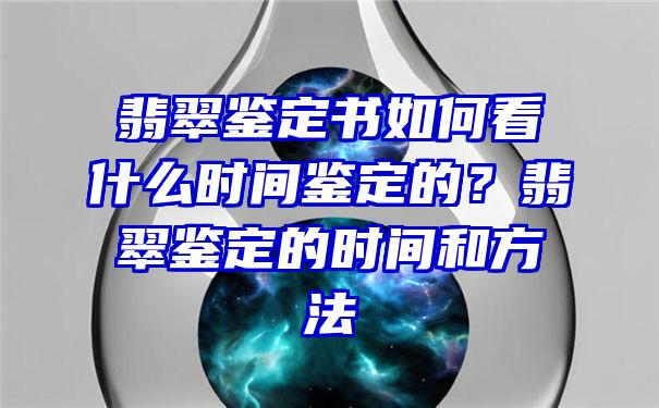 翡翠鉴定书如何看什么时间鉴定的？翡翠鉴定的时间和方法