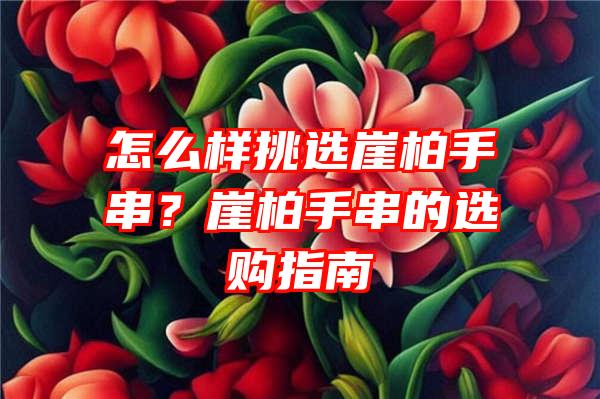 怎么样挑选崖柏手串？崖柏手串的选购指南