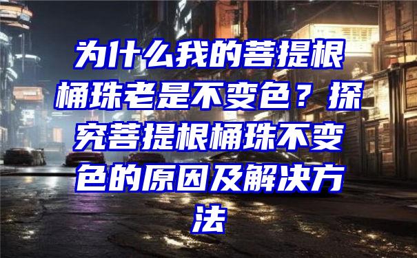 为什么我的菩提根桶珠老是不变色？探究菩提根桶珠不变色的原因及解决方法