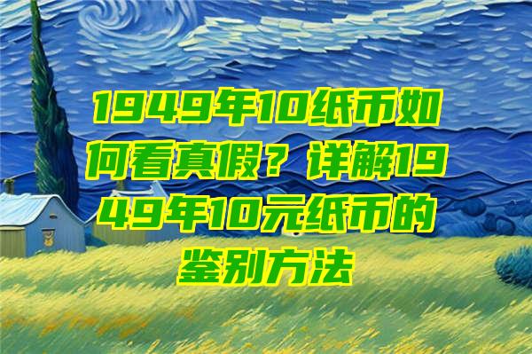 1949年10纸币如何看真假？详解1949年10元纸币的鉴别方法