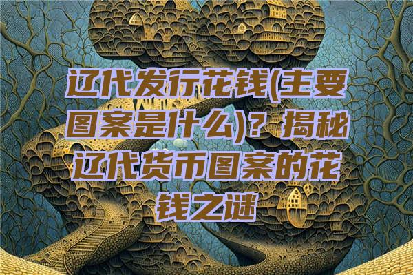 辽代发行花钱(主要图案是什么)？揭秘辽代货币图案的花钱之谜