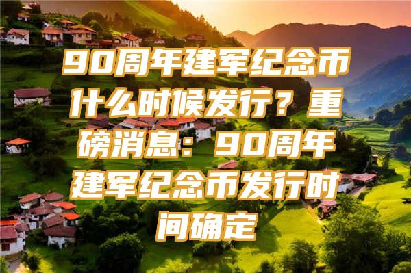 90周年建军纪念币什么时候发行？重磅消息：90周年建军纪念币发行时间确定