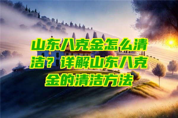 山东八克金怎么清洁？详解山东八克金的清洁方法