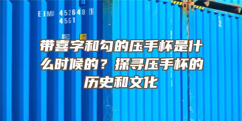 带喜字和勾的压手杯是什么时候的？探寻压手杯的历史和文化