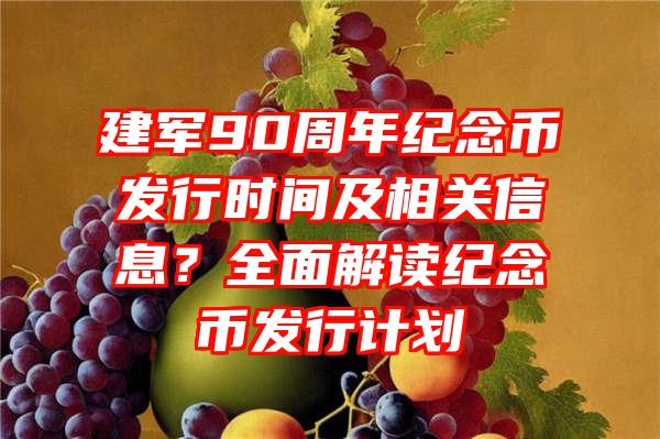 建军90周年纪念币发行时间及相关信息？全面解读纪念币发行计划