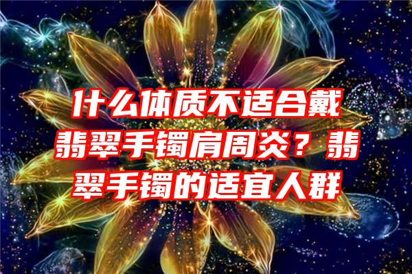 什么体质不适合戴翡翠手镯肩周炎？翡翠手镯的适宜人群