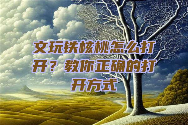 文玩铁核桃怎么打开？教你正确的打开方式