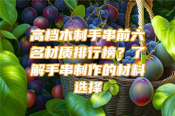 高档木制手串前六名材质排行榜？了解手串制作的材料选择