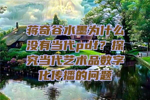 蒋奇谷水墨为什么没有当代pdf？探究当代艺术品数字化传播的问题