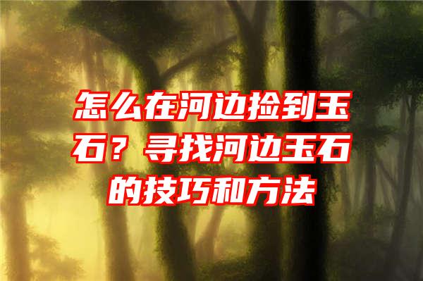 怎么在河边捡到玉石？寻找河边玉石的技巧和方法