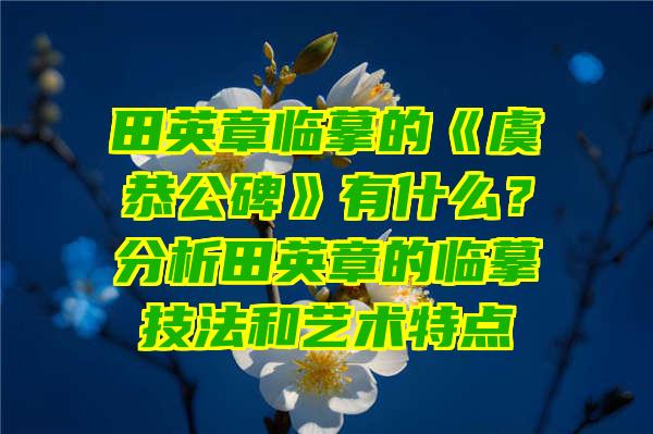 田英章临摹的《虞恭公碑》有什么？分析田英章的临摹技法和艺术特点