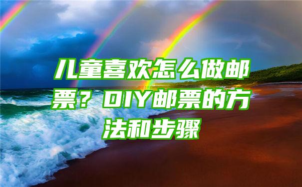 儿童喜欢怎么做邮票？DIY邮票的方法和步骤