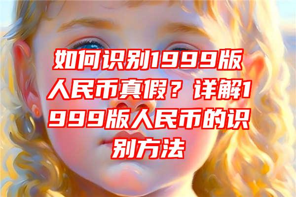 如何识别1999版人民币真假？详解1999版人民币的识别方法