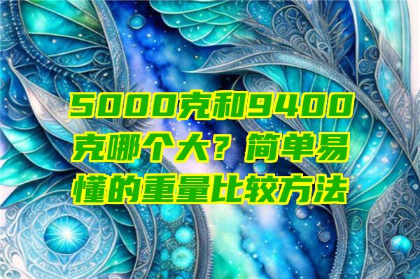 5000克和9400克哪个大？简单易懂的重量比较方法