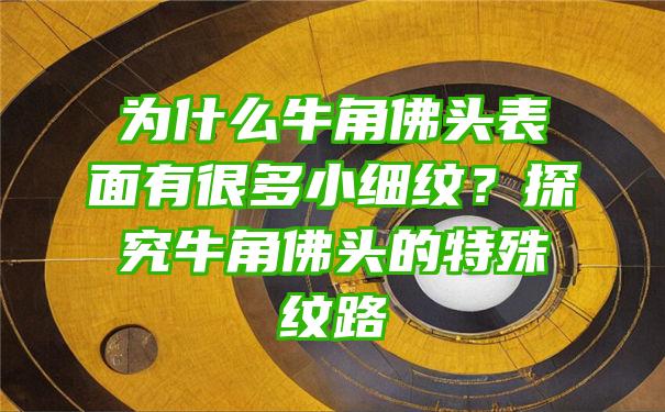 为什么牛角头表面有很多小细纹？探究牛角头的特殊纹路