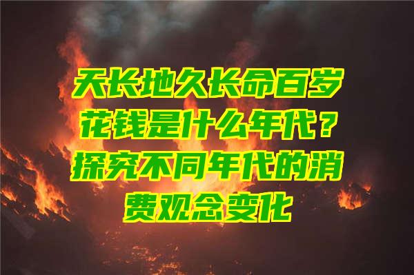 天长地久长命百岁花钱是什么年代？探究不同年代的消费观念变化