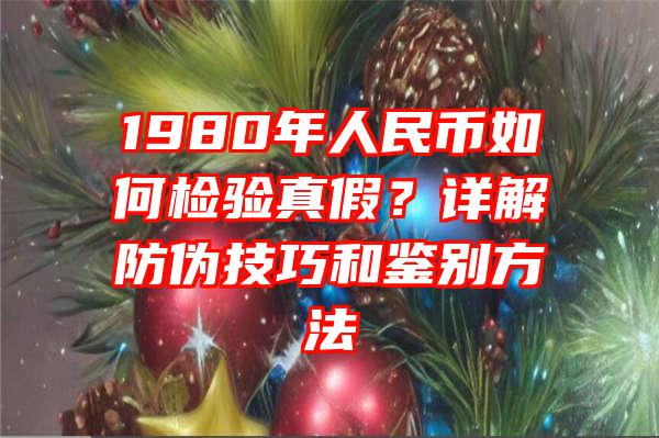 1980年人民币如何检验真假？详解防伪技巧和鉴别方法