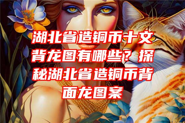 湖北省造铜币十文背龙图有哪些？探秘湖北省造铜币背面龙图案