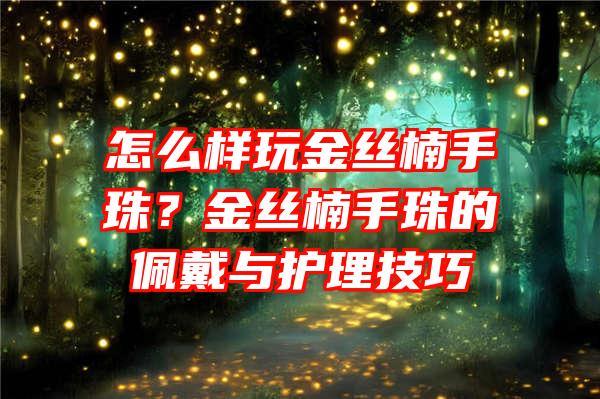 怎么样玩金丝楠手珠？金丝楠手珠的佩戴与护理技巧