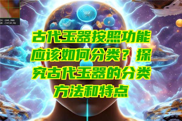 古代玉器按照功能应该如何分类？探究古代玉器的分类方法和特点